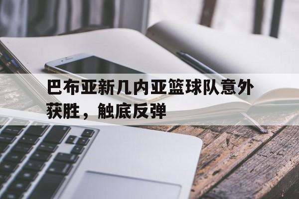 包含巴布亚新几内亚篮球队意外获胜，触底反弹的词条
