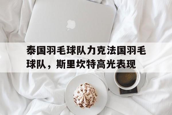 泰国羽毛球队力克法国羽毛球队，斯里坎特高光表现的简单介绍